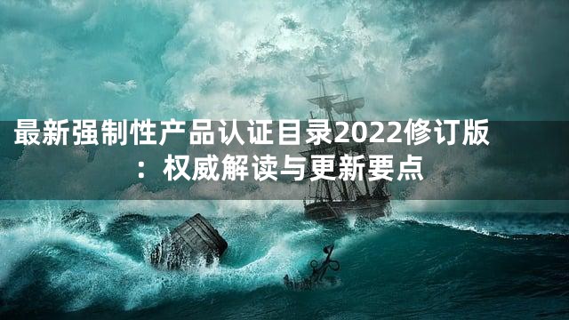 最新强制性产品认证目录2022修订版：权威解读与更新要点