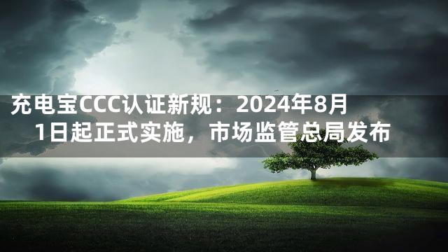 充电宝CCC认证新规：2024年8月1日起正式实施，市场监管总局发布