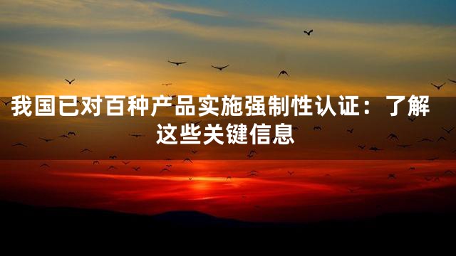 我国已对百种产品实施强制性认证：了解这些关键信息