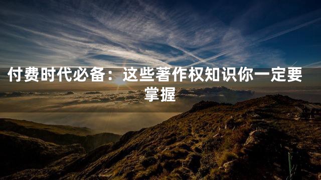 付费时代必备：这些著作权知识你一定要掌握