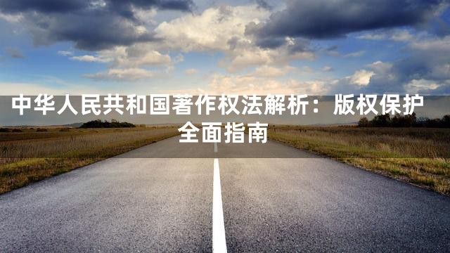 中华人民共和国著作权法解析：版权保护全面指南