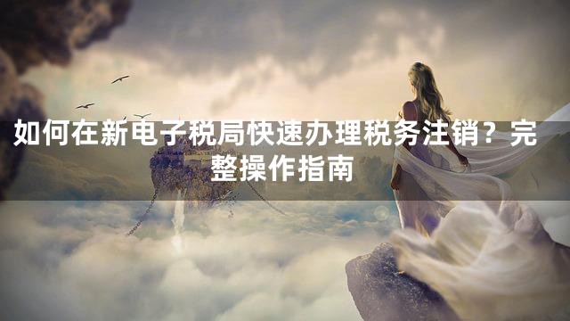 如何在新电子税局快速办理税务注销？完整操作指南