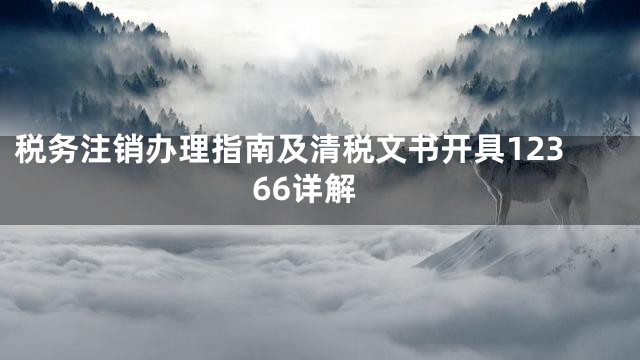 税务注销办理指南及清税文书开具12366详解