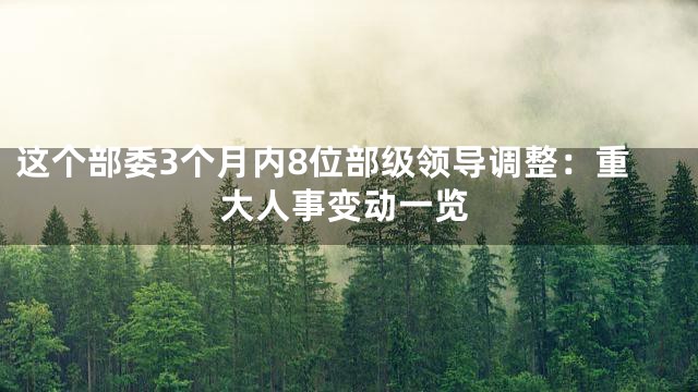 这个部委3个月内8位部级领导调整：重大人事变动一览