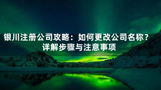 银川注册公司攻略：如何更改公司名称？详解步骤与注意事项