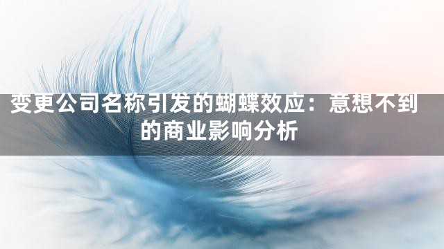 变更公司名称引发的蝴蝶效应：意想不到的商业影响分析