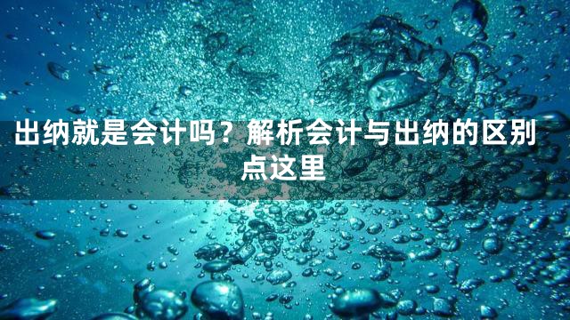 出纳就是会计吗？解析会计与出纳的区别点这里