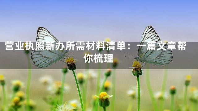 营业执照新办所需材料清单：一篇文章帮你梳理