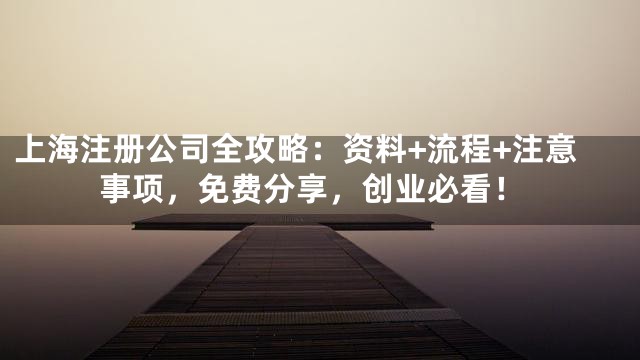 上海注册公司全攻略：资料+流程+注意事项，免费分享，创业必看！