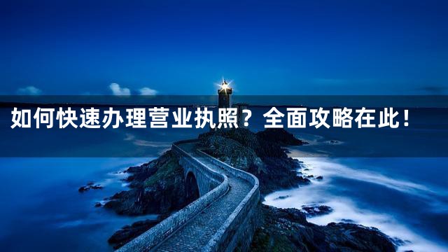 如何快速办理营业执照？全面攻略在此！