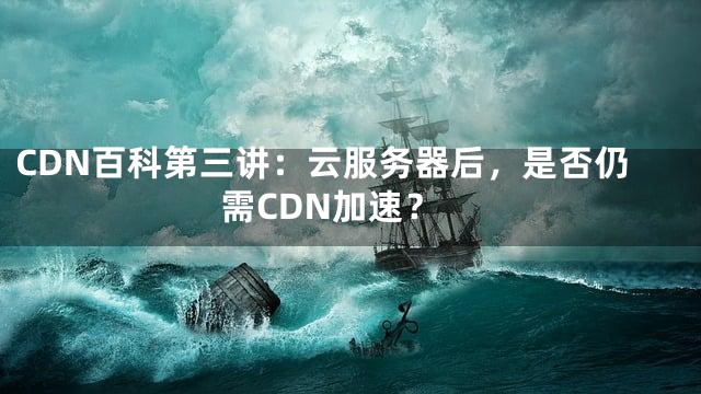 CDN百科第三讲：云服务器后，是否仍需CDN加速？