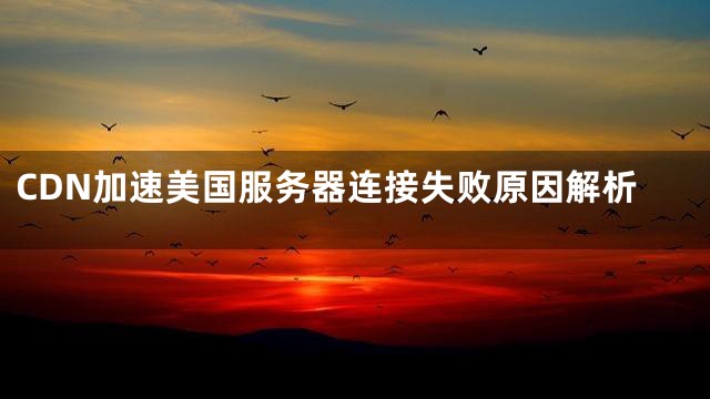 CDN加速美国服务器连接失败原因解析