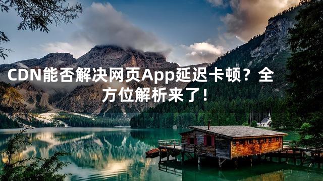 CDN能否解决网页App延迟卡顿？全方位解析来了！