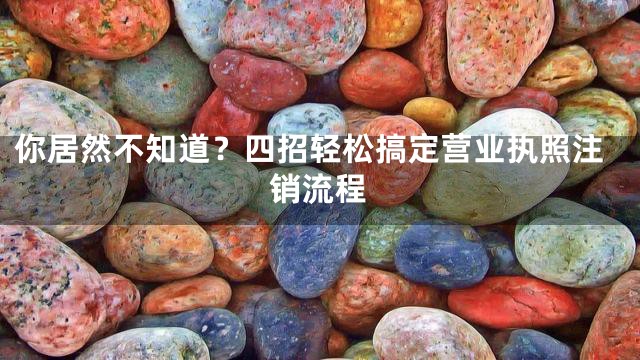 你居然不知道？四招轻松搞定营业执照注销流程