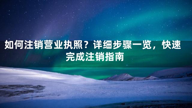 如何注销营业执照？详细步骤一览，快速完成注销指南