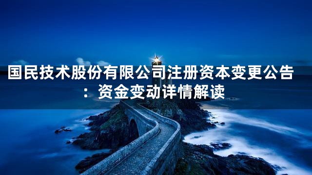 国民技术股份有限公司注册资本变更公告：资金变动详情解读