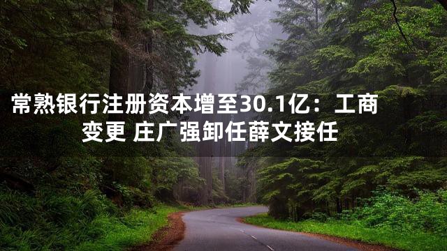 常熟银行注册资本增至30.1亿：工商变更 庄广强卸任薛文接任