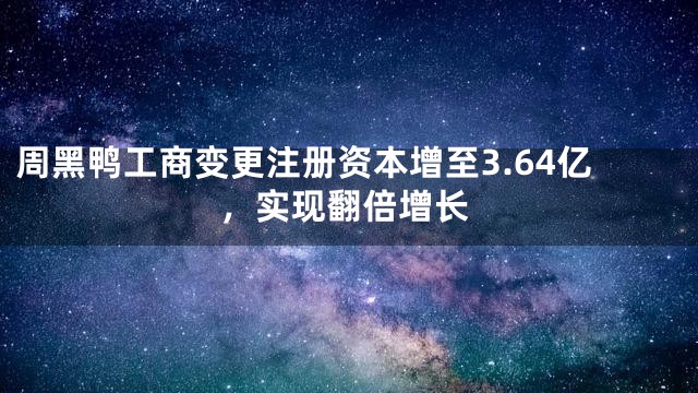 周黑鸭工商变更注册资本增至3.64亿，实现翻倍增长