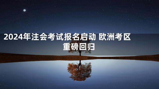 2024年注会考试报名启动 欧洲考区重磅回归