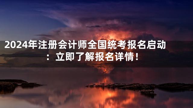 2024年注册会计师全国统考报名启动：立即了解报名详情！