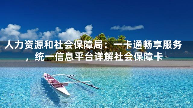 人力资源和社会保障局：一卡通畅享服务，统一信息平台详解社会保障卡