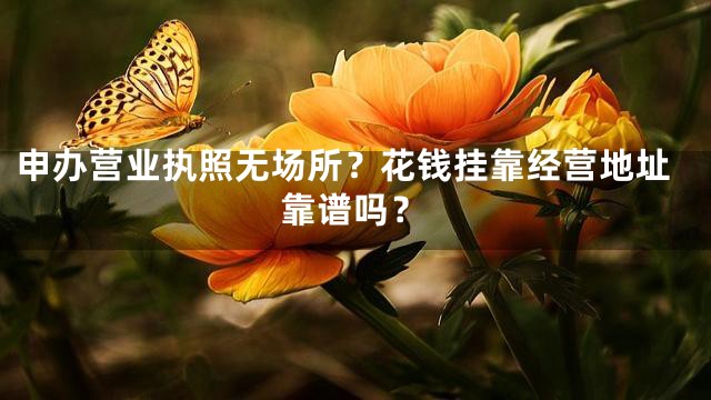 申办营业执照无场所？花钱挂靠经营地址靠谱吗？