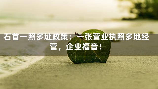 石首一照多址政策：一张营业执照多地经营，企业福音！