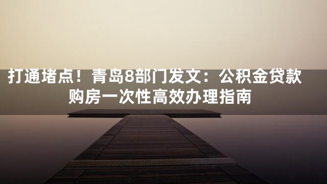 打通堵点！青岛8部门发文：公积金贷款购房一次性高效办理指南