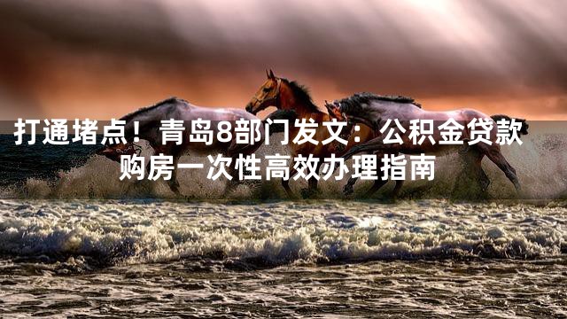 打通堵点！青岛8部门发文：公积金贷款购房一次性高效办理指南