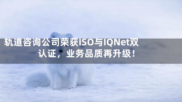 轨道咨询公司荣获ISO与IQNet双认证，业务品质再升级！