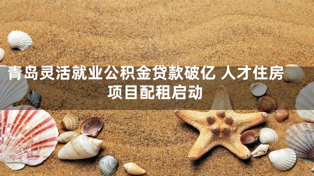青岛灵活就业公积金贷款破亿 人才住房项目配租启动