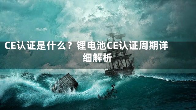 CE认证是什么？锂电池CE认证周期详细解析