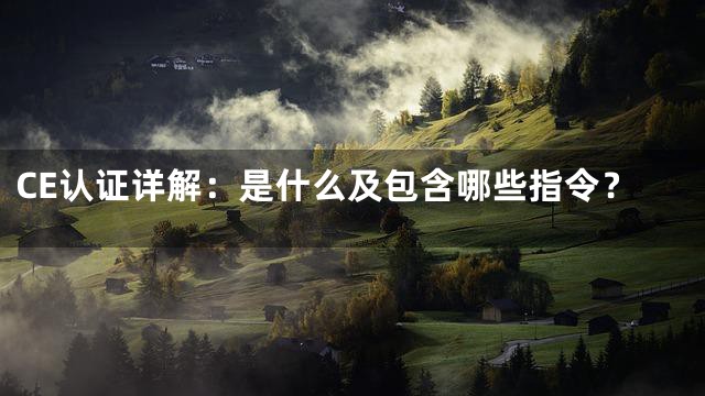 CE认证详解：是什么及包含哪些指令？