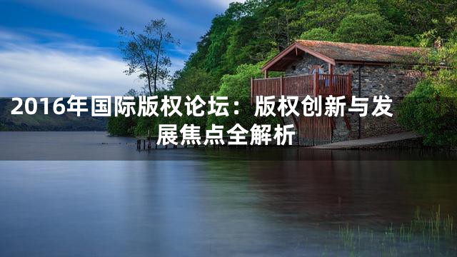 2016年国际版权论坛：版权创新与发展焦点全解析