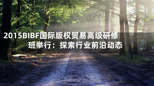 2015BIBF国际版权贸易高级研修班举行：探索行业前沿动态
