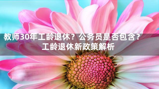 教师30年工龄退休？公务员是否包含？工龄退休新政策解析
