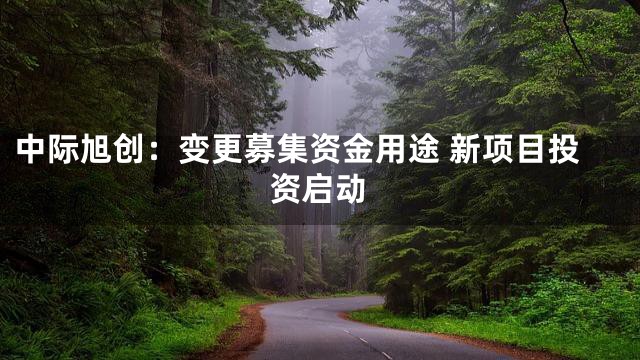 中际旭创：变更募集资金用途 新项目投资启动