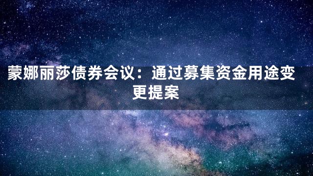 蒙娜丽莎债券会议：通过募集资金用途变更提案