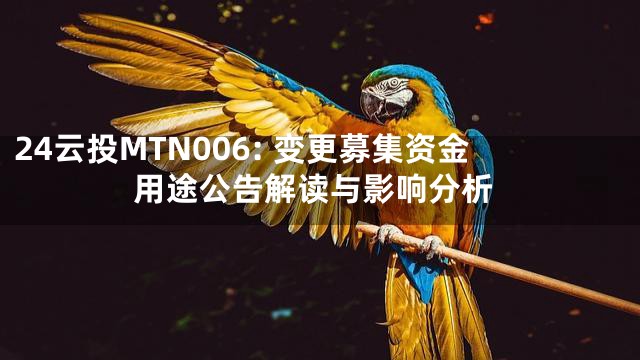 24云投MTN006: 变更募集资金用途公告解读与影响分析