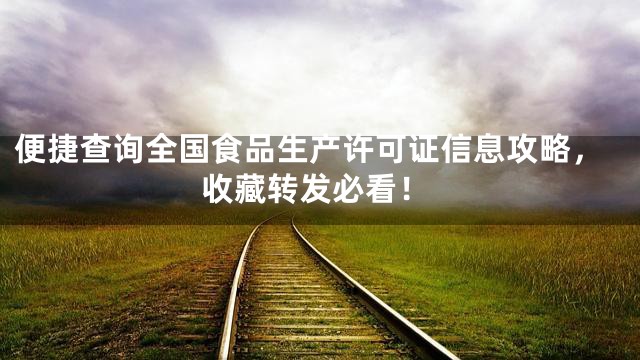 便捷查询全国食品生产许可证信息攻略，收藏转发必看！