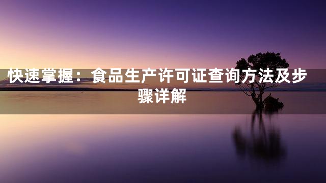 快速掌握：食品生产许可证查询方法及步骤详解