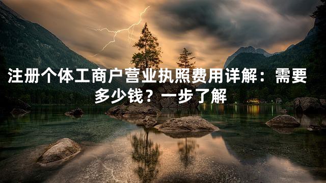 注册个体工商户营业执照费用详解：需要多少钱？一步了解