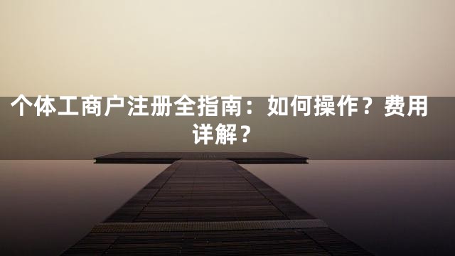 个体工商户注册全指南：如何操作？费用详解？