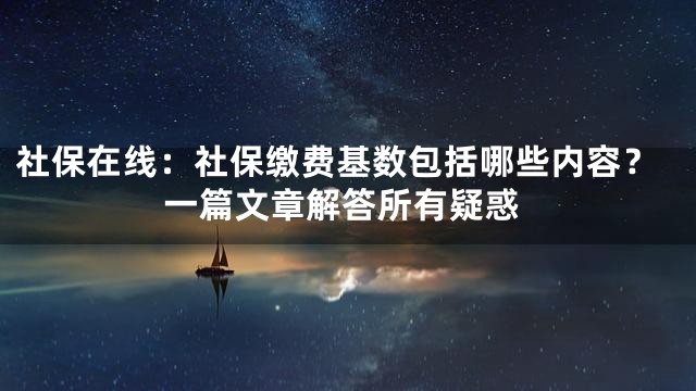 社保在线：社保缴费基数包括哪些内容？一篇文章解答所有疑惑