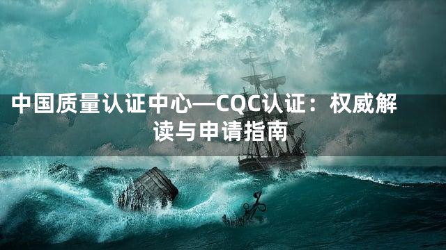 中国质量认证中心—CQC认证：权威解读与申请指南