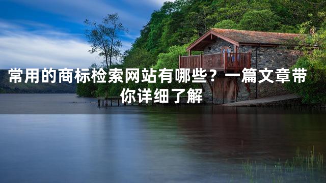 常用的商标检索网站有哪些？一篇文章带你详细了解