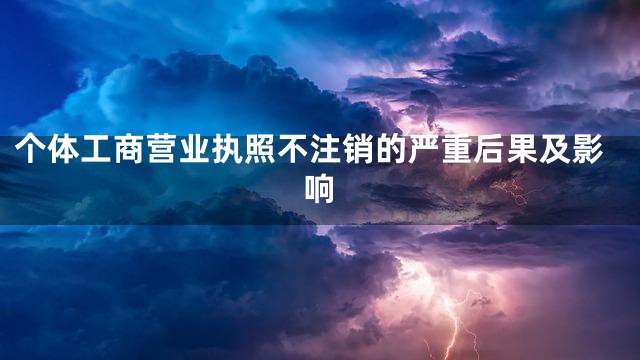 个体工商营业执照不注销的严重后果及影响