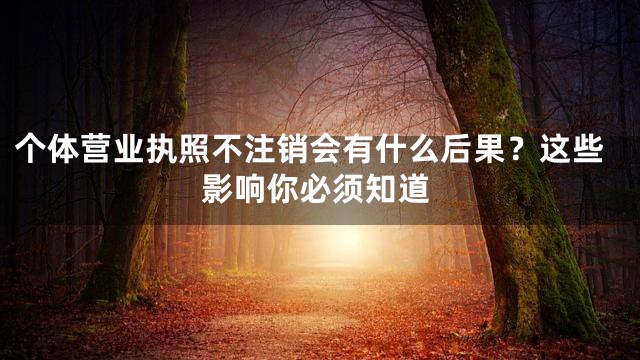 个体营业执照不注销会有什么后果？这些影响你必须知道