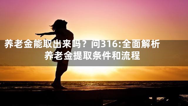 养老金能取出来吗？问316:全面解析养老金提取条件和流程