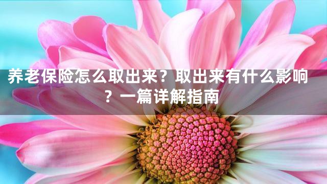 养老保险怎么取出来？取出来有什么影响？一篇详解指南